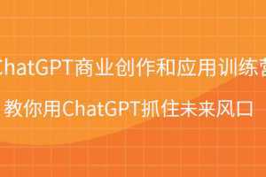 ChatGPT商业创作和应用训练营，教你用ChatGPT抓住未来风口
